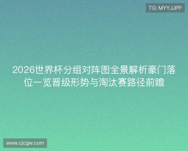 2026世界杯分组对阵图全景解析豪门落位一览晋级形势与淘汰赛路径前瞻