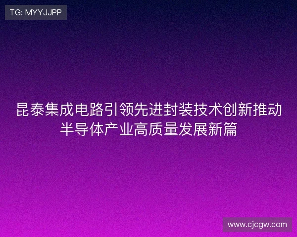 昆泰集成电路引领先进封装技术创新推动半导体产业高质量发展新篇
